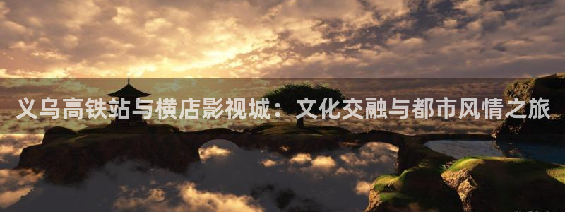 飞马影视：义乌高铁站与横店影视城：文化交融与都市风情之旅
